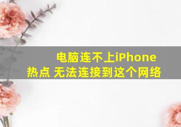 电脑连不上iPhone热点 无法连接到这个网络